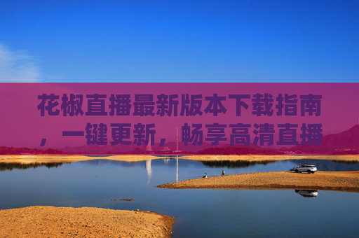 花椒直播最新版本下载指南，一键更新，畅享高清直播新体验，花椒直播最新版下载指南，一键更新，畅享高清直播新体验