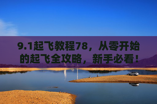 9.1起飞教程78，从零开始的起飞全攻略，新手必看！1起飞教程，从零开始的全新手全攻略