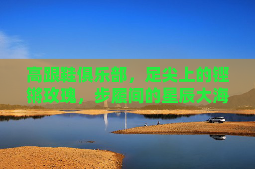 高跟鞋俱乐部，足尖上的铿锵玫瑰，步履间的星辰大海，高跟鞋俱乐部，足尖铿锵玫瑰，步履星辰大海