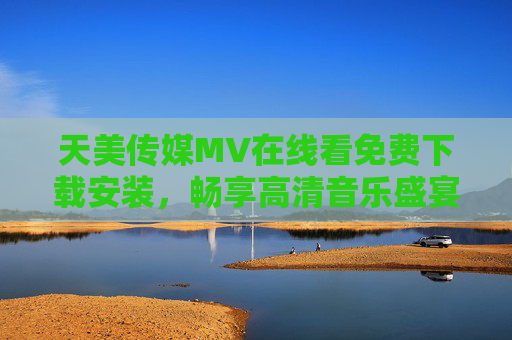 天美传媒MV在线看免费下载安装，畅享高清音乐盛宴，随时随地尽享视听魅力，天美传媒MV免费高清下载安装 随时随地畅享视听魅力