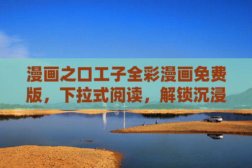 漫画之口工子全彩漫画免费版，下拉式阅读，解锁沉浸式视觉盛宴，漫画之口工子全彩漫画免费版，下拉式阅读解锁沉浸式视觉盛宴