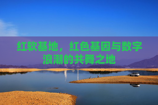 红软基地，红色基因与数字浪潮的共舞之地