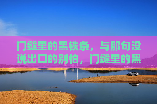 门缝里的黑铁条，与那句没说出口的别怕，门缝里的黑铁条与那句别怕