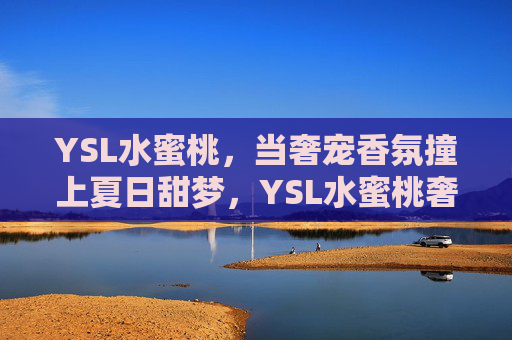 YSL水蜜桃，当奢宠香氛撞上夏日甜梦，YSL水蜜桃奢宠香氛，夏日甜梦序曲