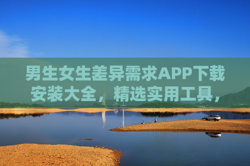 男生女生差异需求APP下载安装大全，精选实用工具，解锁各自精彩，男女差异需求APP精选工具下载安装大全，解锁各自精彩