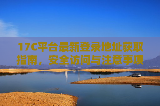 17C平台最新登录地址获取指南，安全访问与注意事项，17C平台最新登录地址获取指南，安全访问与注意事项