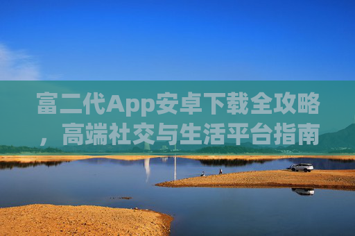 富二代App安卓下载全攻略，高端社交与生活平台指南