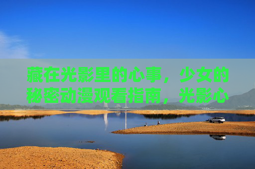 藏在光影里的心事，少女的秘密动漫观看指南，光影心事，少女秘密动漫观看指南