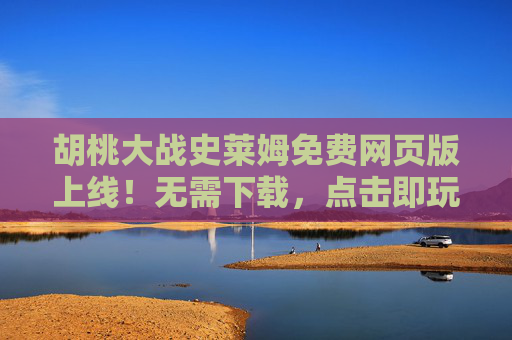 胡桃大战史莱姆免费网页版上线！无需下载，点击即玩，附链接指南，胡桃大战史莱姆免费网页版上线！无需下载点击即玩，附链接指南
