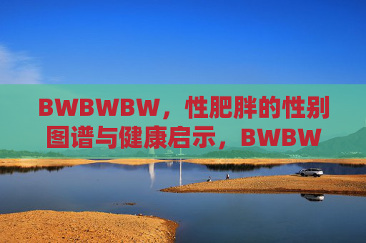 BWBWBW，性肥胖的性别图谱与健康启示，BWBWBW，性肥胖的性别图谱与健康启示