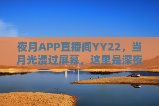 夜月APP直播间YY22，当月光漫过屏幕，这里是深夜的温柔港湾，夜月YY22直播间，月光漫过屏幕的深夜港湾