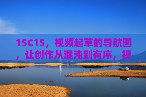 15C15，视频起草的导航图，让创作从混沌到有序，视频起草导航图，让创作从混沌到有序
