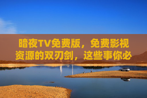 暗夜TV免费版，免费影视资源的双刃剑，这些事你必须知道，暗夜TV免费版，免费影视资源的双刃剑，你必须知道的事
