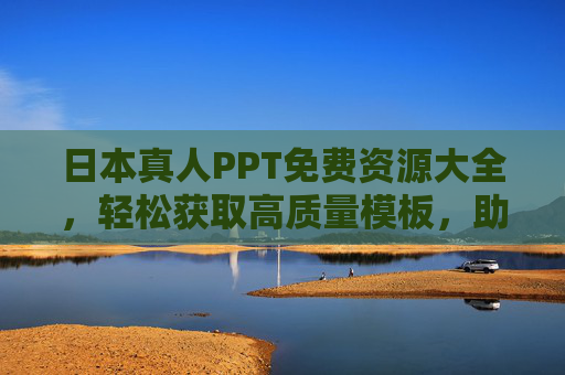 日本真人PPT免费资源大全，轻松获取高质量模板，助力你的演示，日本真人PPT免费资源大全，轻松获取高质量模板，助力演示