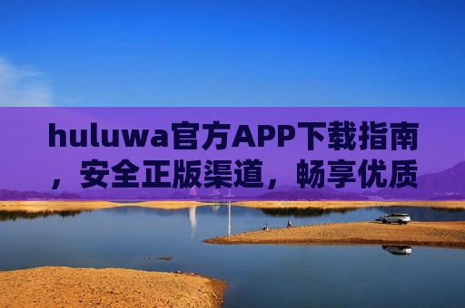 huluwa官方APP下载指南，安全正版渠道，畅享优质娱乐体验，huluwa官方APP安全下载指南，正版渠道畅享优质娱乐
