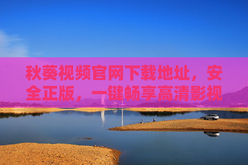 秋葵视频官网下载地址，安全正版，一键畅享高清影视资源