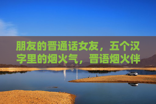 朋友的晋通话女友，五个汉字里的烟火气，晋语烟火伴卿