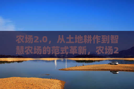 农场2.0，从土地耕作到智慧农场的范式革新，农场2.0，从土地耕作到智慧农场的范式革新