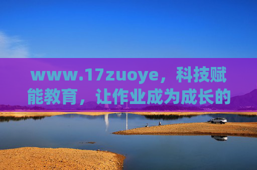www.17zuoye，科技赋能教育，让作业成为成长的助推器，科技赋能教育，作业助推成长