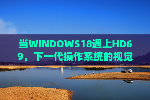 当WINDOWS18遇上HD69，下一代操作系统的视觉革命与性能跃迁，WINDOWS18遇上HD69，下一代操作系统的视觉革命与性能跃迁