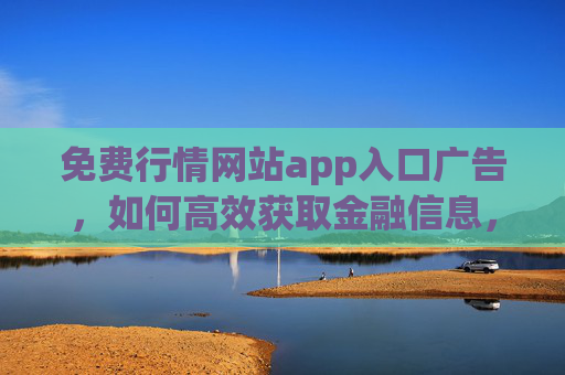 免费行情网站app入口广告，如何高效获取金融信息，警惕免费背后的潜在成本，免费行情app广告入口，高效获取金融信息，警惕潜在成本