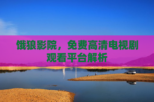 饿狼影院，免费高清电视剧观看平台解析