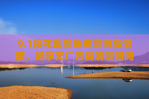 9.1樱花动漫免费漫画高清版，畅享无广告高清漫画阅读新体验，樱花动漫免费高清无广告漫画新体验