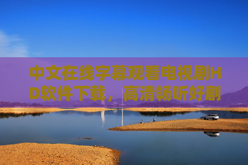 中文在线字幕观看电视剧HD软件下载，高清畅听好剧，一键解锁沉浸式追剧体验，中文在线字幕HD软件，高清畅听，沉浸式追剧体验