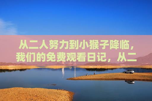 从二人努力到小猴子降临，我们的免费观看日记，从二人努力到小猴子降临，我们的免费日记