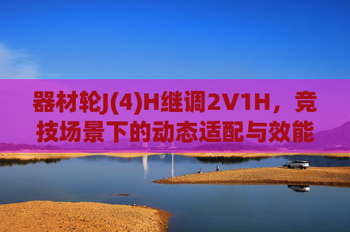 器材轮J(4)H继调2V1H，竞技场景下的动态适配与效能优化，竞技场景下器材动态适配与效能优化