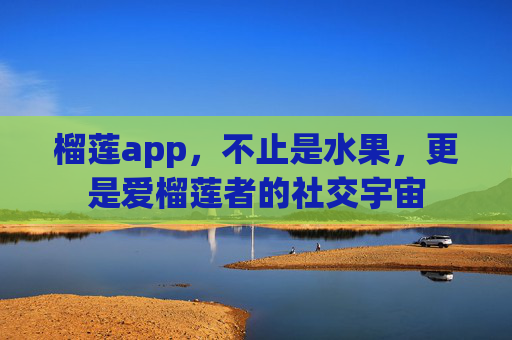 榴莲app，不止是水果，更是爱榴莲者的社交宇宙