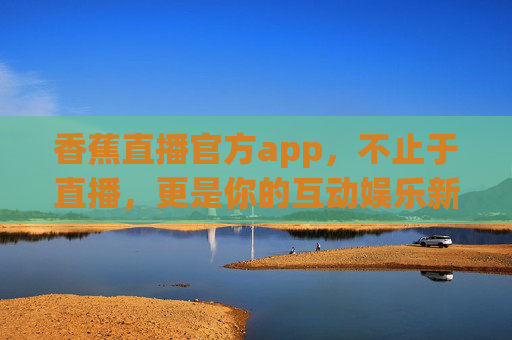 香蕉直播官方app，不止于直播，更是你的互动娱乐新主场，香蕉直播官方app，互动娱乐新主场