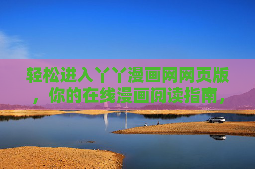 轻松进入丫丫漫画网网页版，你的在线漫画阅读指南，轻松进入丫丫漫画网网页版，在线漫画阅读指南