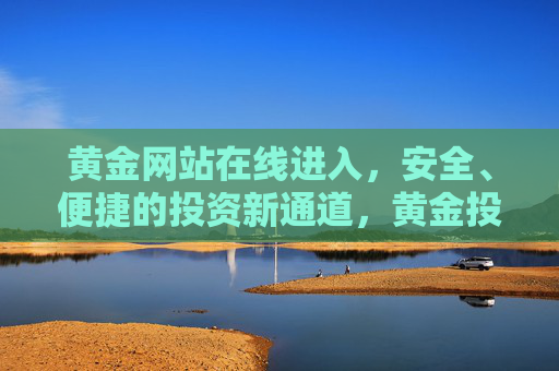 黄金网站在线进入，安全、便捷的投资新通道，黄金投资新通道，安全便捷在线入口