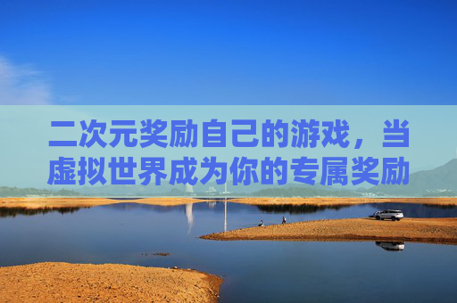 二次元奖励自己的游戏，当虚拟世界成为你的专属奖励站