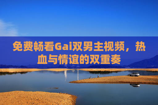 免费畅看Gai双男主视频，热血与情谊的双重奏