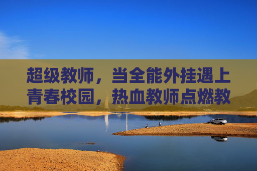 超级教师，当全能外挂遇上青春校园，热血教师点燃教育梦想