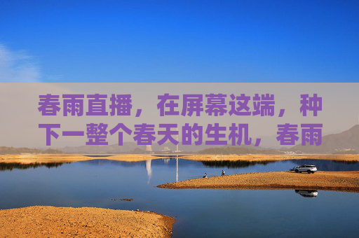 春雨直播，在屏幕这端，种下一整个春天的生机，春雨直播，屏幕这端种下春天生机