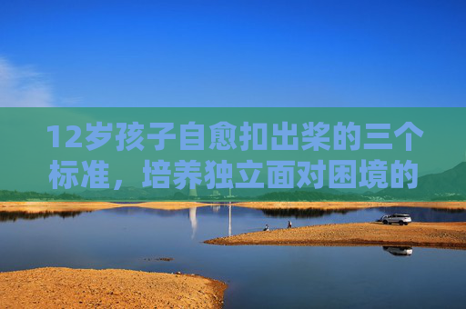 12岁孩子自愈扣出桨的三个标准，培养独立面对困境的底气，12岁孩子自愈困境三标准，培养独立底气