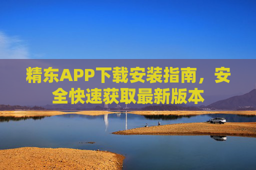 精东APP下载安装指南，安全快速获取最新版本
