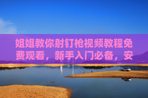姐姐教你射钉枪视频教程免费观看，新手入门必备，安全操作全攻略！姐姐教你射钉枪，新手入门安全操作免费视频教程