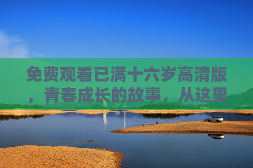 免费观看已满十六岁高清版，青春成长的故事，从这里读懂成长，十六岁，读懂青春成长的故事