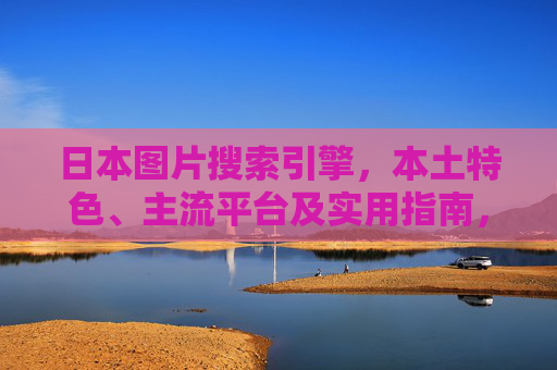 日本图片搜索引擎，本土特色、主流平台及实用指南，日本图片搜索引擎，本土特色、主流平台与实用指南