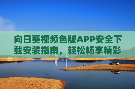 向日葵视频色版APP安全下载安装指南，轻松畅享精彩视频内容
