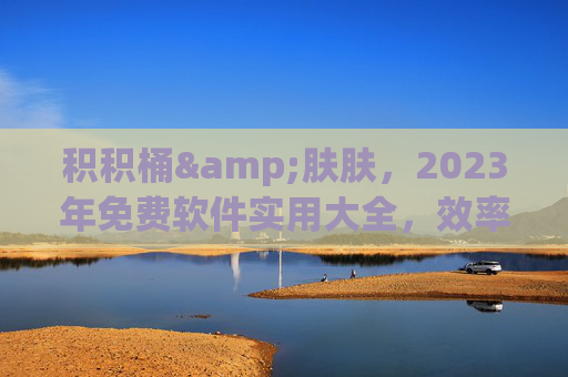 积积桶&肤肤,2023年免费软件实用大全,效率与生活必备,积积桶&肤肤,2023年免费软件实用大全,效率与生活必备 积积桶&肤肤,2023年免费软件实用大全,效率与生活必备,积积桶&肤肤,2023年免费软件实用大全,效率与生活必备