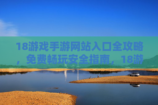 18游戏手游网站入口全攻略,免费畅玩安全指南,18游戏手游入口全攻略,免费畅玩安全指南 18游戏手游网站入口全攻略,免费畅玩安全指南,18游戏手游入口全攻略,免费畅玩安全指南
