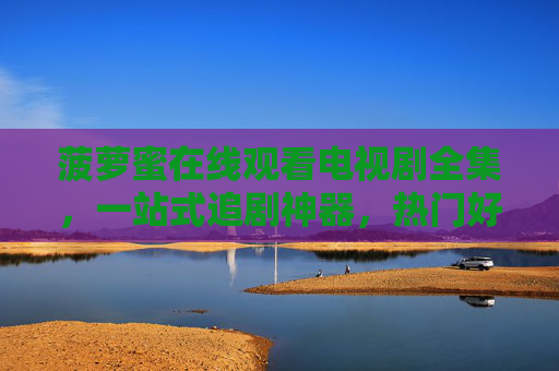菠萝蜜在线观看电视剧全集,一站式追剧神器,热门好剧轻松看,菠萝蜜,一站式追剧神器,热门好剧全集轻松看 菠萝蜜在线观看电视剧全集,一站式追剧神器,热门好剧轻松看,菠萝蜜,一站式追剧神器,热门好剧全集轻松看