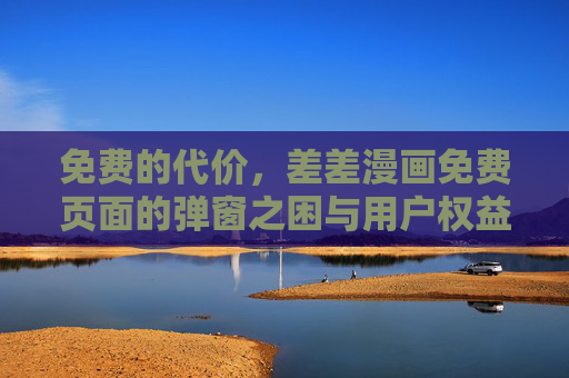 免费的代价,差差漫画免费页面的弹窗之困与用户权益反思 免费的代价,差差漫画免费页面的弹窗之困与用户权益反思