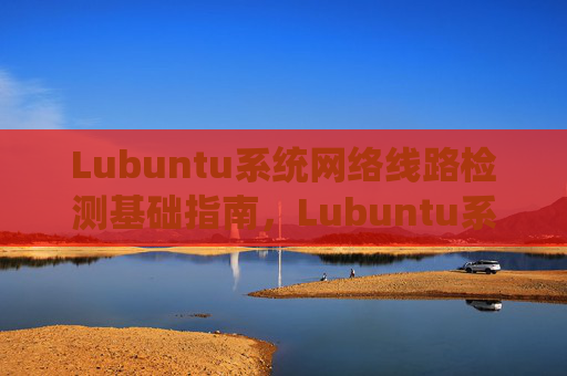 Lubuntu系统网络线路检测基础指南，Lubuntu系统网络线路检测基础指南