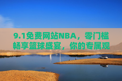 9.1免费网站NBA,零门槛畅享篮球盛宴,你的专属观赛指南,免费零门槛NBA观赛指南,畅享篮球盛宴 9.1免费网站NBA,零门槛畅享篮球盛宴,你的专属观赛指南,免费零门槛NBA观赛指南,畅享篮球盛宴